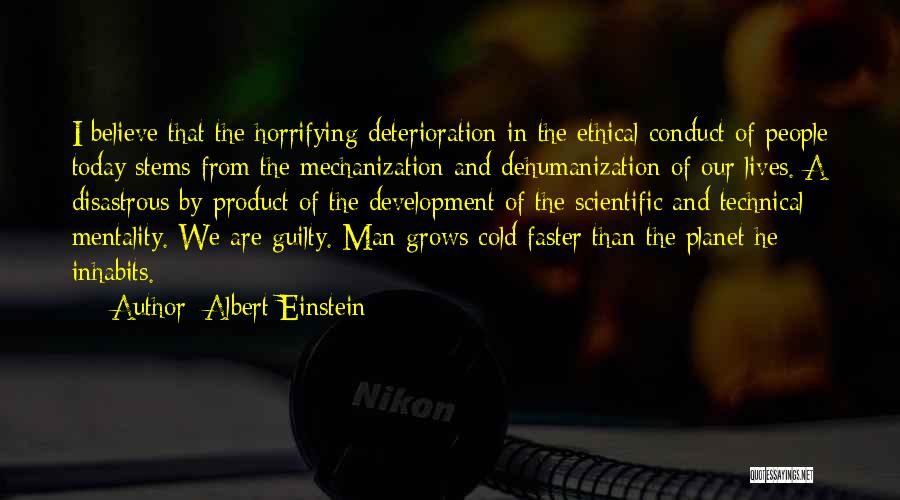 Albert Einstein Quotes: I Believe That The Horrifying Deterioration In The Ethical Conduct Of People Today Stems From The Mechanization And Dehumanization Of