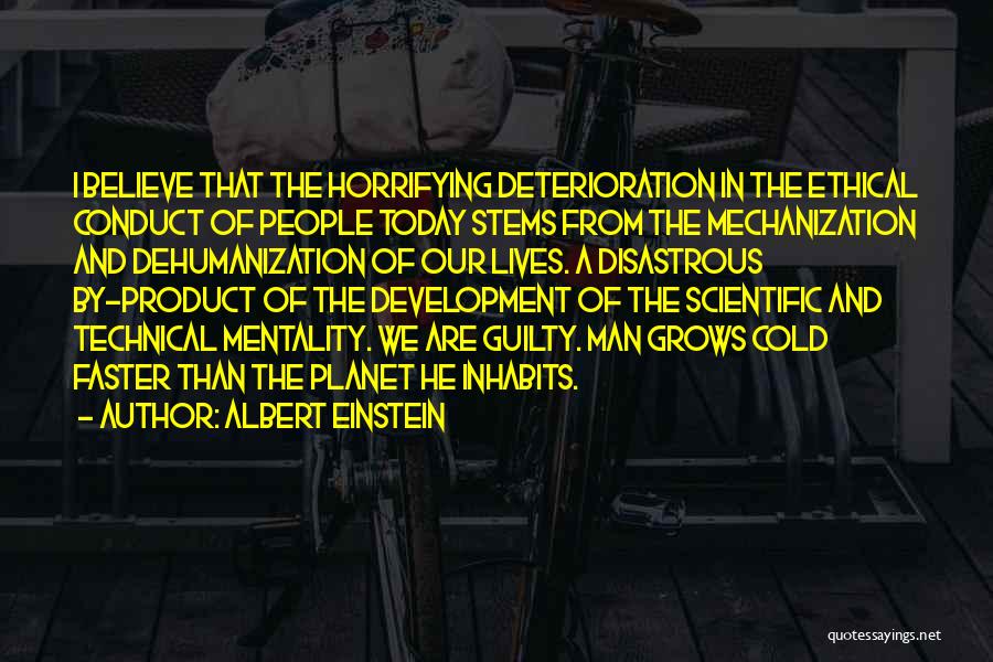 Albert Einstein Quotes: I Believe That The Horrifying Deterioration In The Ethical Conduct Of People Today Stems From The Mechanization And Dehumanization Of