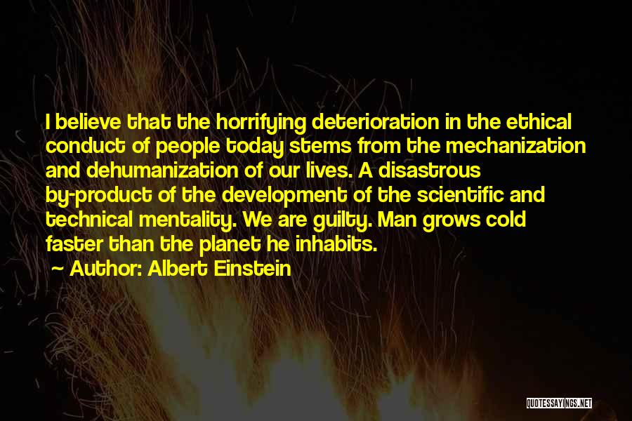 Albert Einstein Quotes: I Believe That The Horrifying Deterioration In The Ethical Conduct Of People Today Stems From The Mechanization And Dehumanization Of