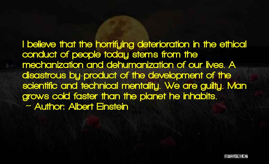 Albert Einstein Quotes: I Believe That The Horrifying Deterioration In The Ethical Conduct Of People Today Stems From The Mechanization And Dehumanization Of