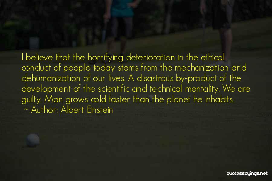 Albert Einstein Quotes: I Believe That The Horrifying Deterioration In The Ethical Conduct Of People Today Stems From The Mechanization And Dehumanization Of