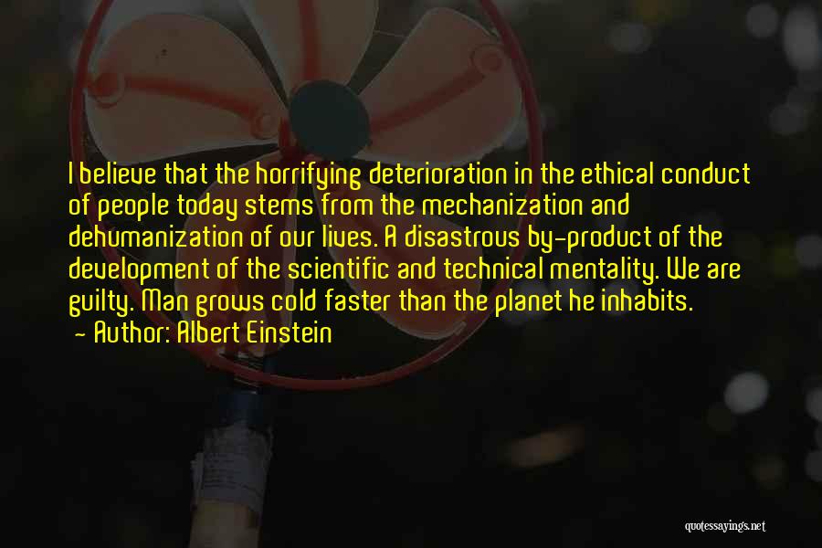 Albert Einstein Quotes: I Believe That The Horrifying Deterioration In The Ethical Conduct Of People Today Stems From The Mechanization And Dehumanization Of