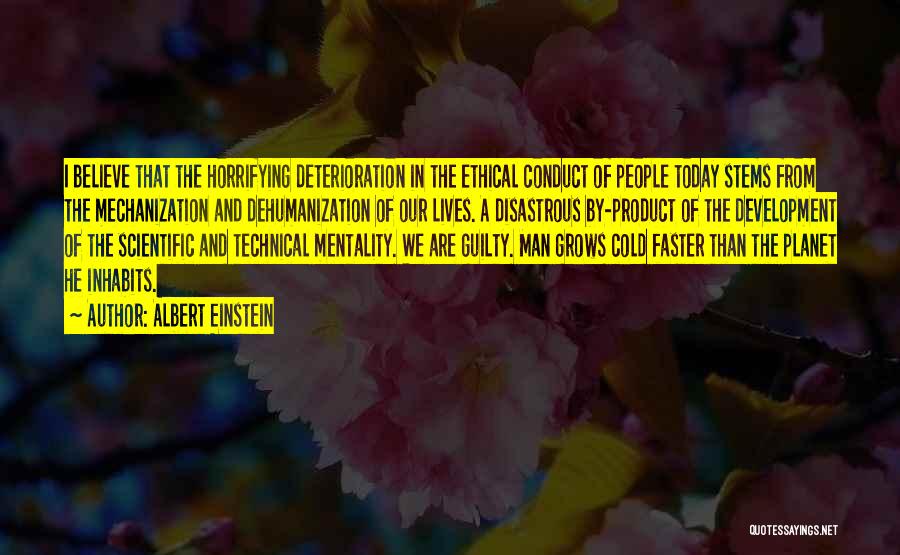 Albert Einstein Quotes: I Believe That The Horrifying Deterioration In The Ethical Conduct Of People Today Stems From The Mechanization And Dehumanization Of