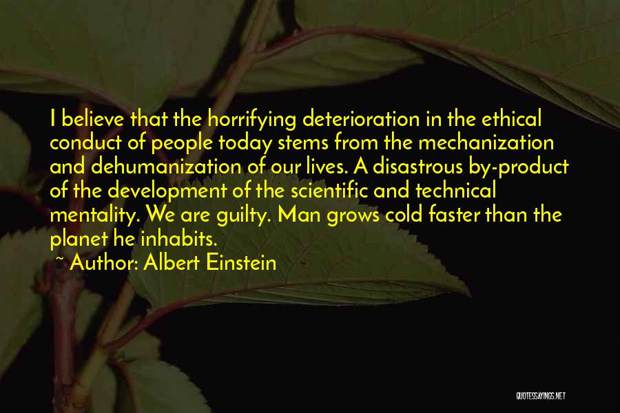 Albert Einstein Quotes: I Believe That The Horrifying Deterioration In The Ethical Conduct Of People Today Stems From The Mechanization And Dehumanization Of
