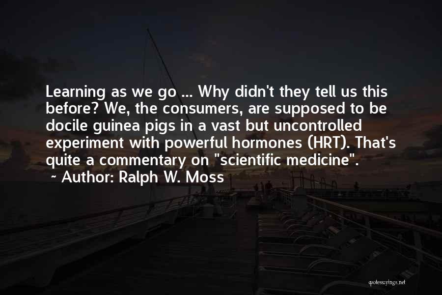 Ralph W. Moss Quotes: Learning As We Go ... Why Didn't They Tell Us This Before? We, The Consumers, Are Supposed To Be Docile