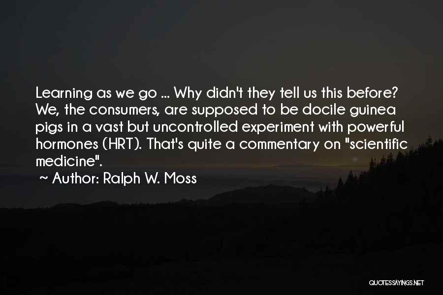 Ralph W. Moss Quotes: Learning As We Go ... Why Didn't They Tell Us This Before? We, The Consumers, Are Supposed To Be Docile