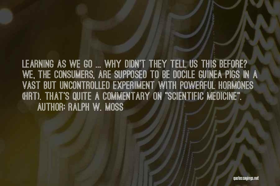 Ralph W. Moss Quotes: Learning As We Go ... Why Didn't They Tell Us This Before? We, The Consumers, Are Supposed To Be Docile