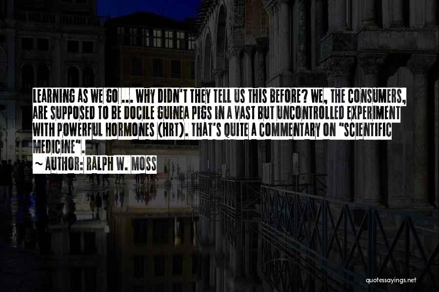 Ralph W. Moss Quotes: Learning As We Go ... Why Didn't They Tell Us This Before? We, The Consumers, Are Supposed To Be Docile