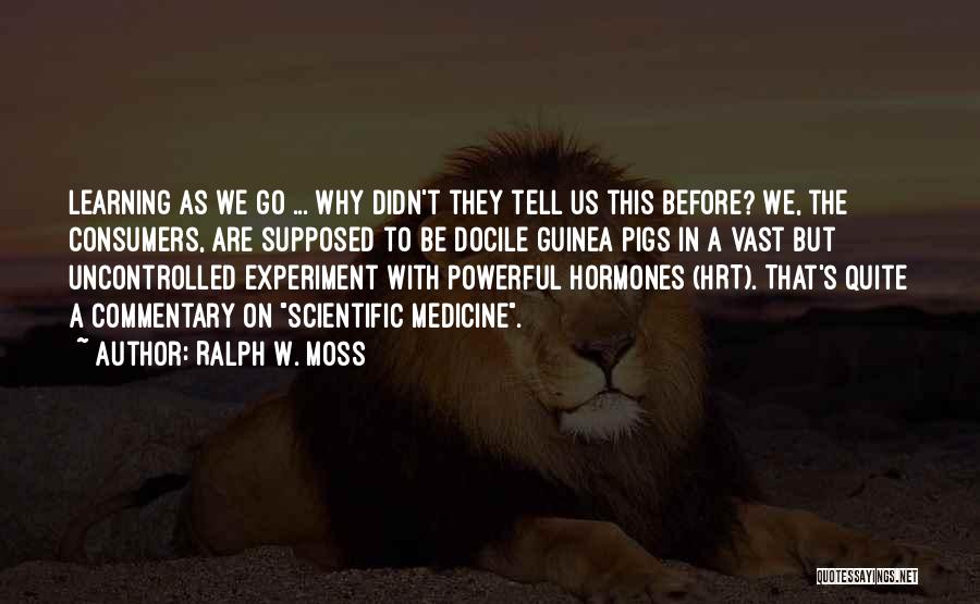 Ralph W. Moss Quotes: Learning As We Go ... Why Didn't They Tell Us This Before? We, The Consumers, Are Supposed To Be Docile