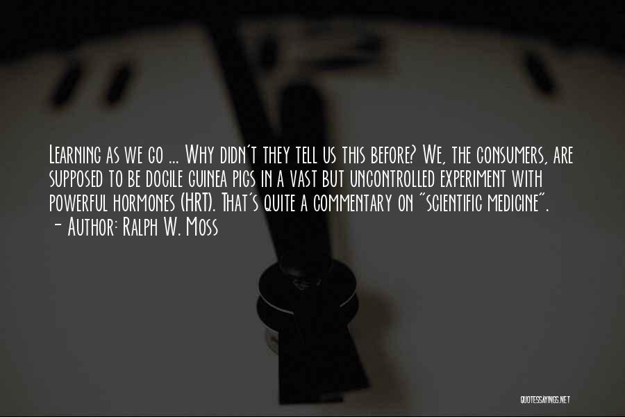 Ralph W. Moss Quotes: Learning As We Go ... Why Didn't They Tell Us This Before? We, The Consumers, Are Supposed To Be Docile