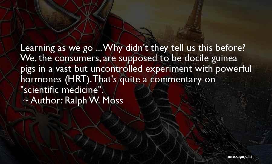 Ralph W. Moss Quotes: Learning As We Go ... Why Didn't They Tell Us This Before? We, The Consumers, Are Supposed To Be Docile