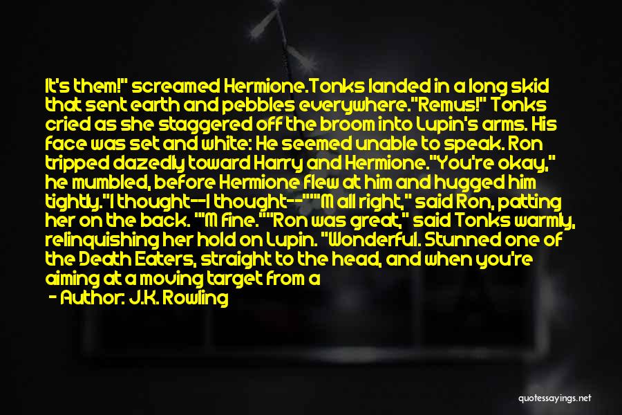 J.K. Rowling Quotes: It's Them! Screamed Hermione.tonks Landed In A Long Skid That Sent Earth And Pebbles Everywhere.remus! Tonks Cried As She Staggered