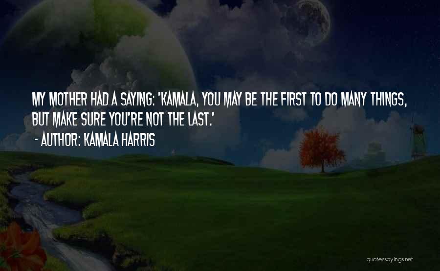 Kamala Harris Quotes: My Mother Had A Saying: 'kamala, You May Be The First To Do Many Things, But Make Sure You're Not