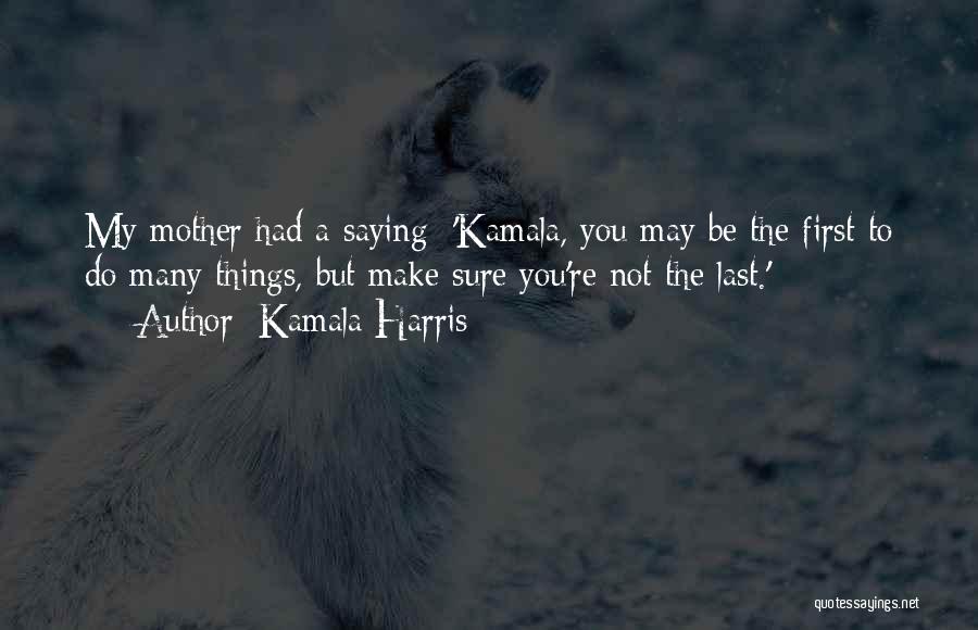 Kamala Harris Quotes: My Mother Had A Saying: 'kamala, You May Be The First To Do Many Things, But Make Sure You're Not