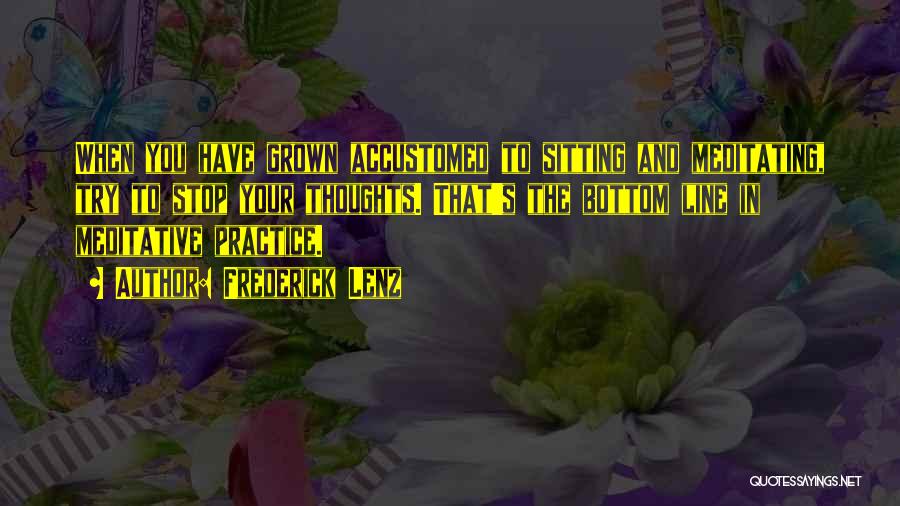 Frederick Lenz Quotes: When You Have Grown Accustomed To Sitting And Meditating, Try To Stop Your Thoughts. That's The Bottom Line In Meditative