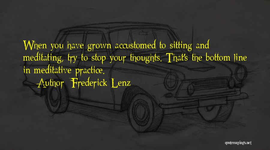 Frederick Lenz Quotes: When You Have Grown Accustomed To Sitting And Meditating, Try To Stop Your Thoughts. That's The Bottom Line In Meditative