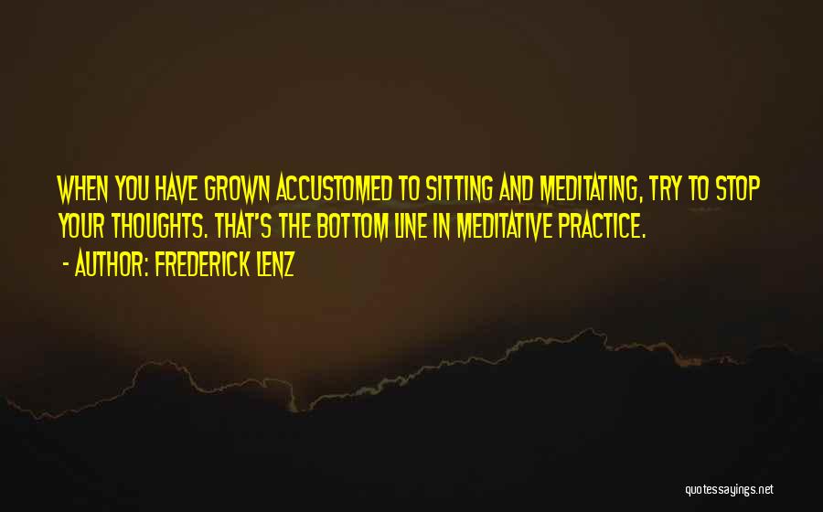 Frederick Lenz Quotes: When You Have Grown Accustomed To Sitting And Meditating, Try To Stop Your Thoughts. That's The Bottom Line In Meditative