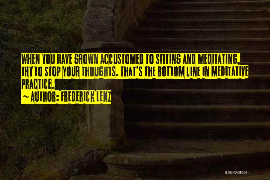 Frederick Lenz Quotes: When You Have Grown Accustomed To Sitting And Meditating, Try To Stop Your Thoughts. That's The Bottom Line In Meditative