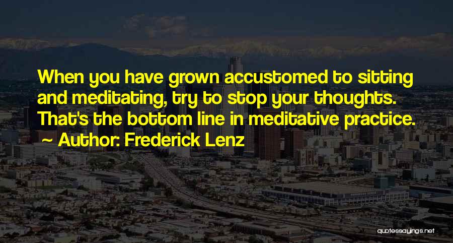 Frederick Lenz Quotes: When You Have Grown Accustomed To Sitting And Meditating, Try To Stop Your Thoughts. That's The Bottom Line In Meditative