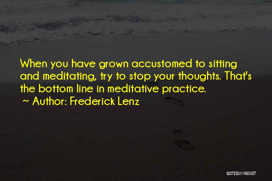 Frederick Lenz Quotes: When You Have Grown Accustomed To Sitting And Meditating, Try To Stop Your Thoughts. That's The Bottom Line In Meditative