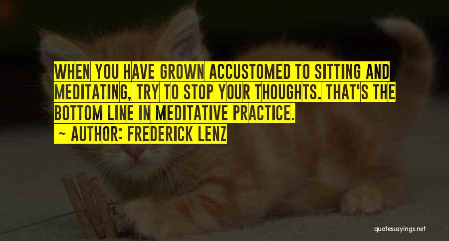 Frederick Lenz Quotes: When You Have Grown Accustomed To Sitting And Meditating, Try To Stop Your Thoughts. That's The Bottom Line In Meditative