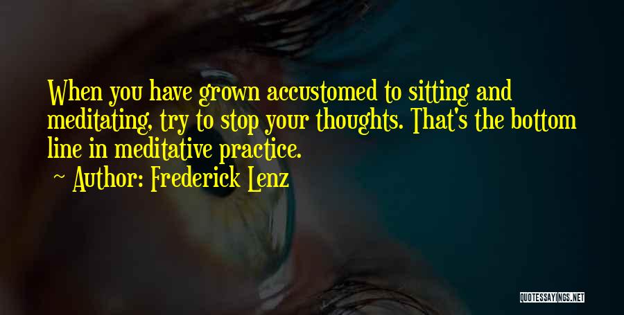 Frederick Lenz Quotes: When You Have Grown Accustomed To Sitting And Meditating, Try To Stop Your Thoughts. That's The Bottom Line In Meditative