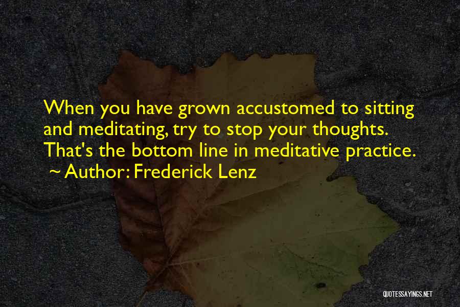 Frederick Lenz Quotes: When You Have Grown Accustomed To Sitting And Meditating, Try To Stop Your Thoughts. That's The Bottom Line In Meditative