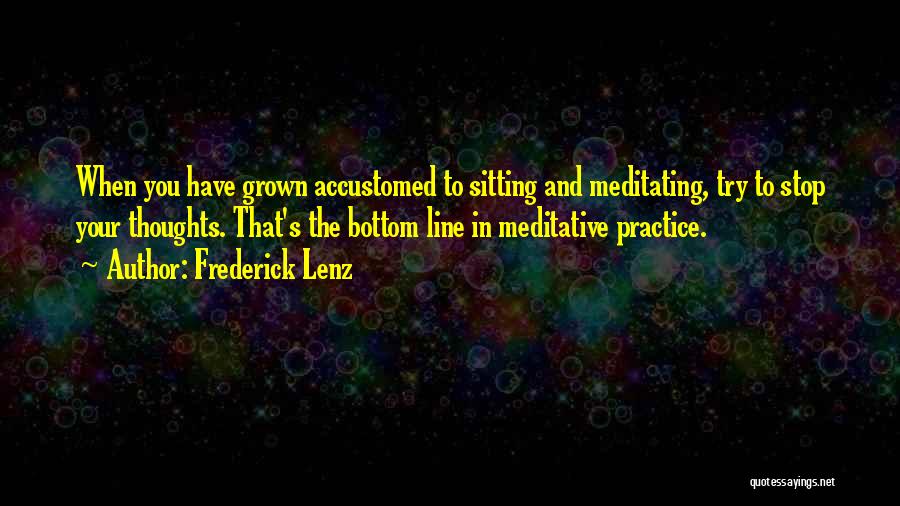 Frederick Lenz Quotes: When You Have Grown Accustomed To Sitting And Meditating, Try To Stop Your Thoughts. That's The Bottom Line In Meditative