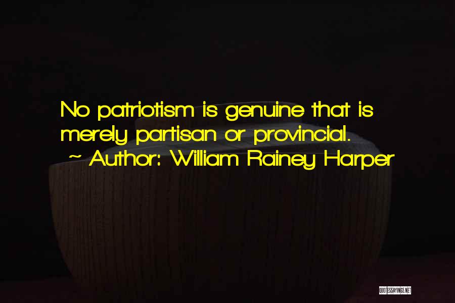 William Rainey Harper Quotes: No Patriotism Is Genuine That Is Merely Partisan Or Provincial.