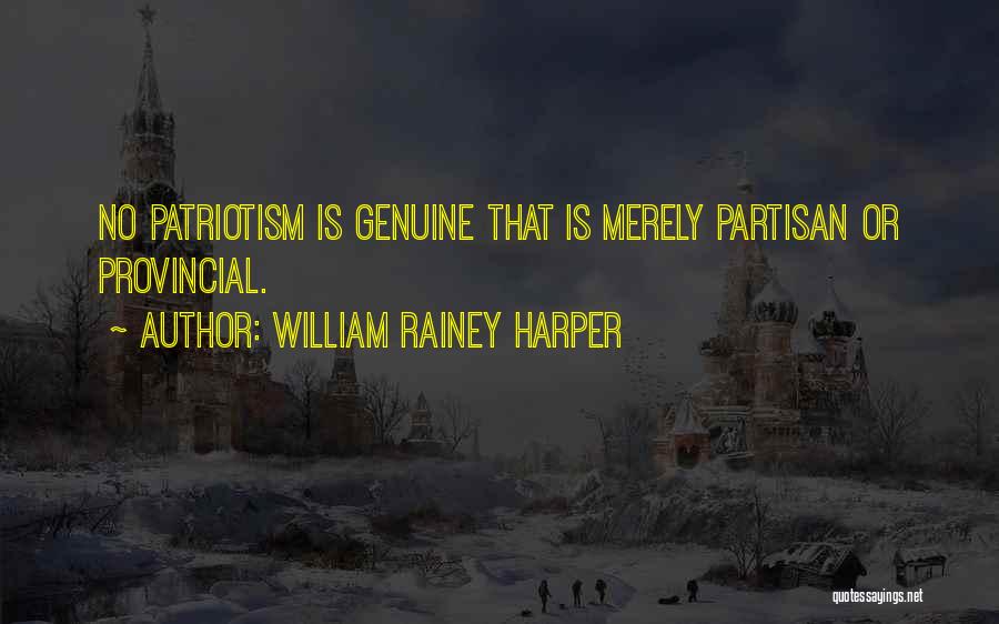 William Rainey Harper Quotes: No Patriotism Is Genuine That Is Merely Partisan Or Provincial.