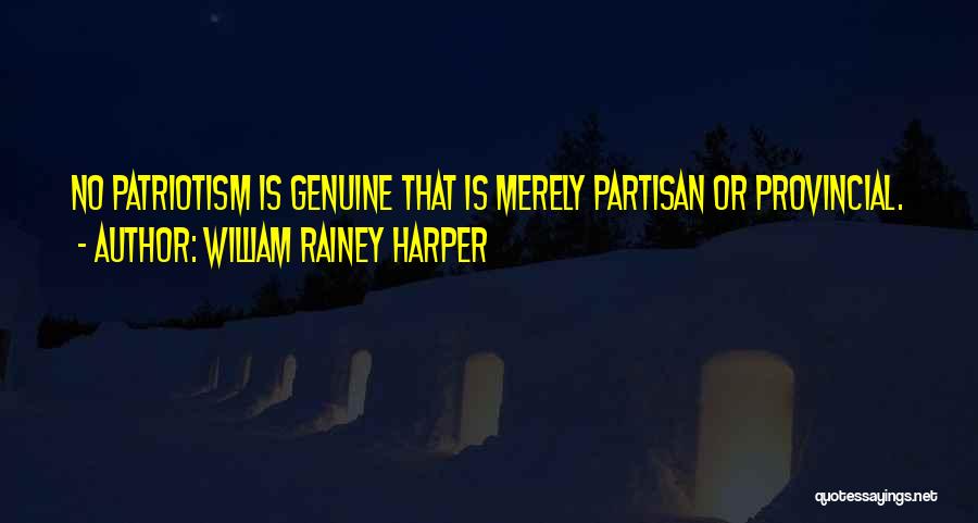 William Rainey Harper Quotes: No Patriotism Is Genuine That Is Merely Partisan Or Provincial.