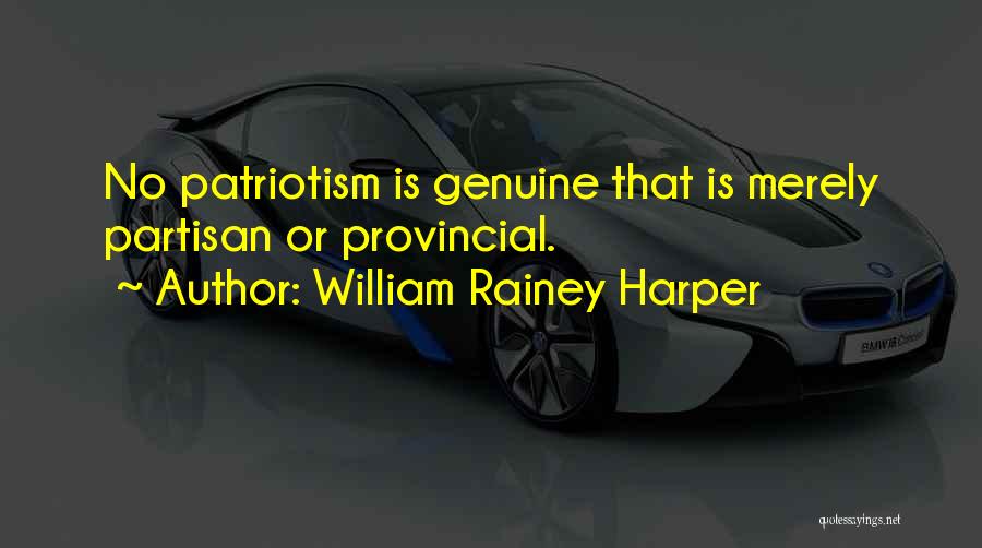 William Rainey Harper Quotes: No Patriotism Is Genuine That Is Merely Partisan Or Provincial.