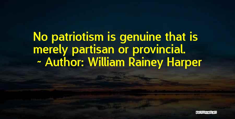 William Rainey Harper Quotes: No Patriotism Is Genuine That Is Merely Partisan Or Provincial.