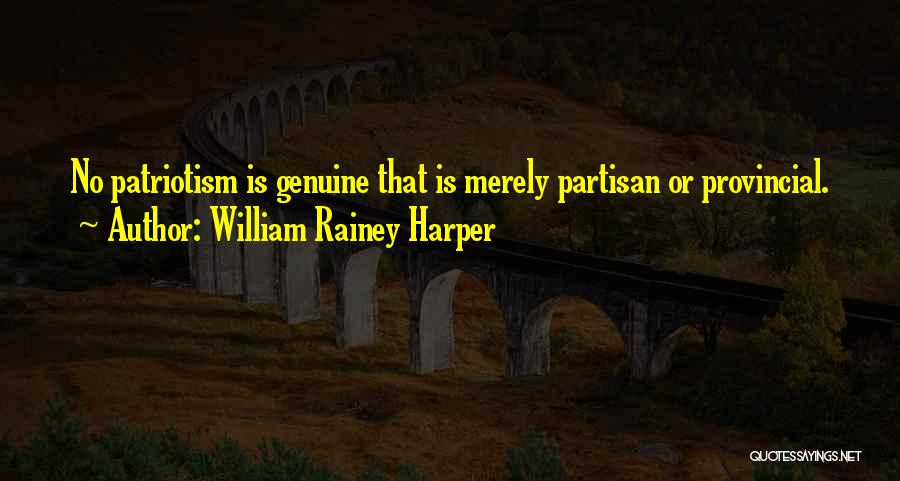 William Rainey Harper Quotes: No Patriotism Is Genuine That Is Merely Partisan Or Provincial.