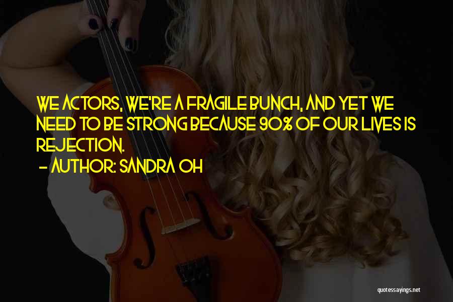 Sandra Oh Quotes: We Actors, We're A Fragile Bunch, And Yet We Need To Be Strong Because 90% Of Our Lives Is Rejection.
