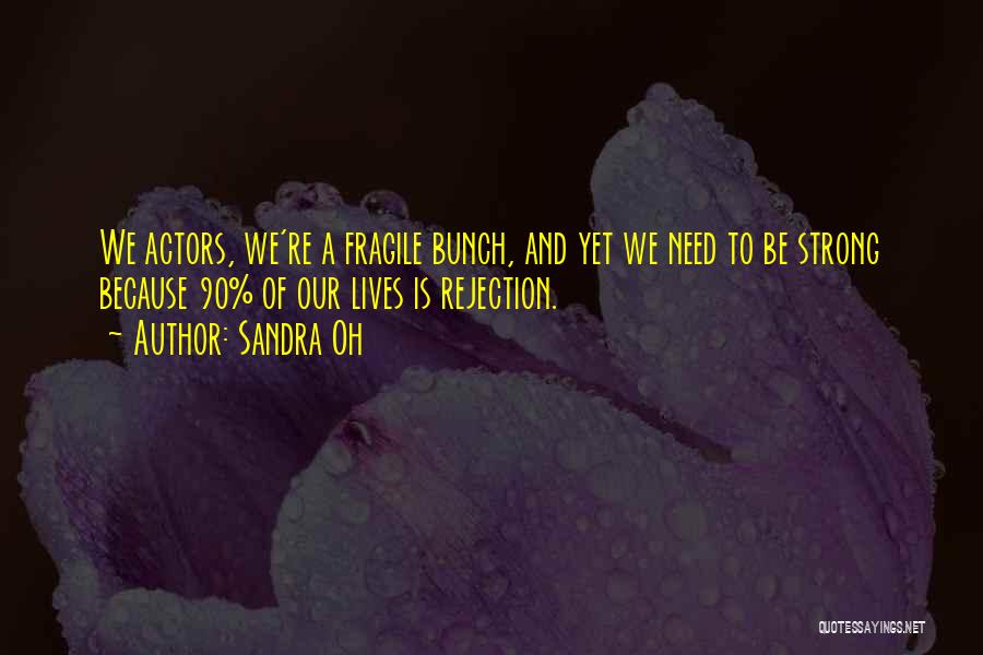 Sandra Oh Quotes: We Actors, We're A Fragile Bunch, And Yet We Need To Be Strong Because 90% Of Our Lives Is Rejection.