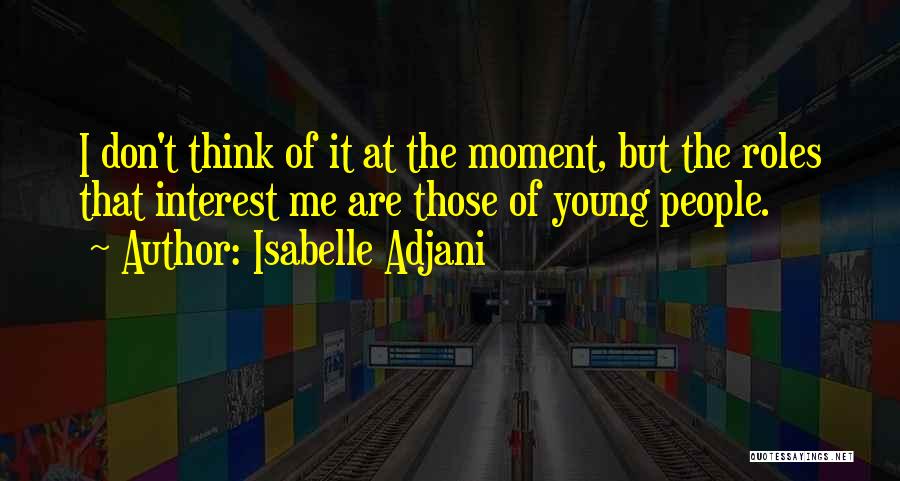 Isabelle Adjani Quotes: I Don't Think Of It At The Moment, But The Roles That Interest Me Are Those Of Young People.