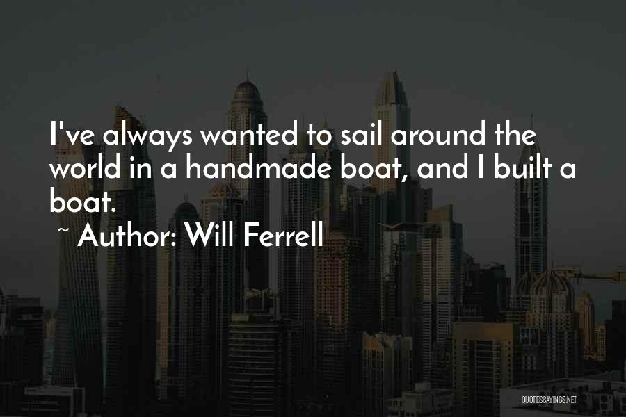 Will Ferrell Quotes: I've Always Wanted To Sail Around The World In A Handmade Boat, And I Built A Boat.