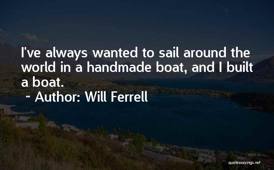 Will Ferrell Quotes: I've Always Wanted To Sail Around The World In A Handmade Boat, And I Built A Boat.