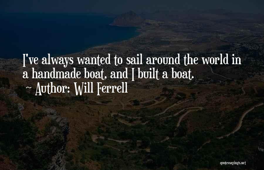 Will Ferrell Quotes: I've Always Wanted To Sail Around The World In A Handmade Boat, And I Built A Boat.