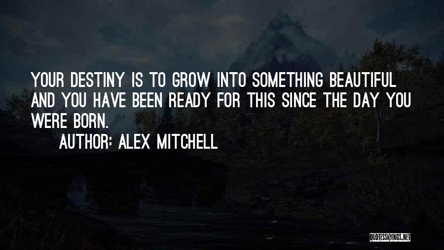 Alex Mitchell Quotes: Your Destiny Is To Grow Into Something Beautiful And You Have Been Ready For This Since The Day You Were