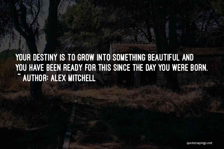 Alex Mitchell Quotes: Your Destiny Is To Grow Into Something Beautiful And You Have Been Ready For This Since The Day You Were