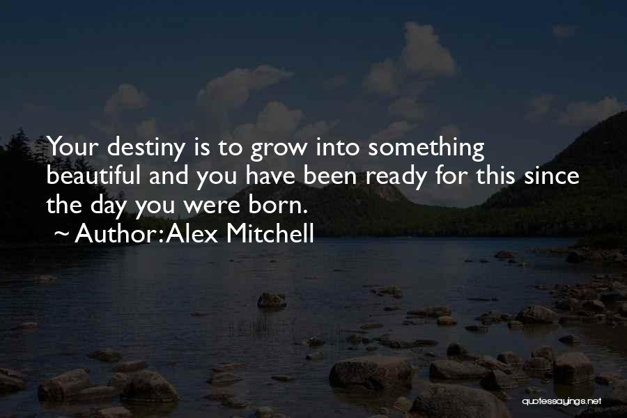 Alex Mitchell Quotes: Your Destiny Is To Grow Into Something Beautiful And You Have Been Ready For This Since The Day You Were