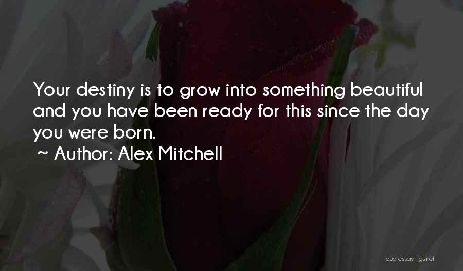 Alex Mitchell Quotes: Your Destiny Is To Grow Into Something Beautiful And You Have Been Ready For This Since The Day You Were