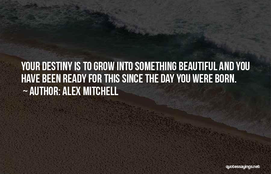 Alex Mitchell Quotes: Your Destiny Is To Grow Into Something Beautiful And You Have Been Ready For This Since The Day You Were