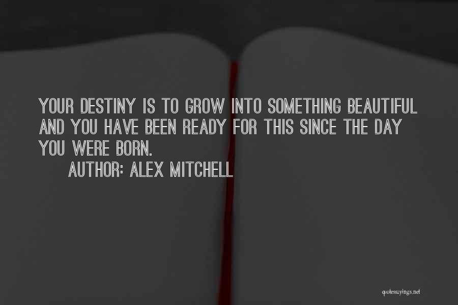 Alex Mitchell Quotes: Your Destiny Is To Grow Into Something Beautiful And You Have Been Ready For This Since The Day You Were