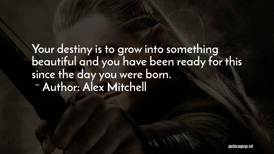 Alex Mitchell Quotes: Your Destiny Is To Grow Into Something Beautiful And You Have Been Ready For This Since The Day You Were