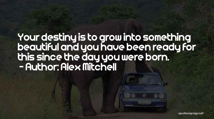 Alex Mitchell Quotes: Your Destiny Is To Grow Into Something Beautiful And You Have Been Ready For This Since The Day You Were