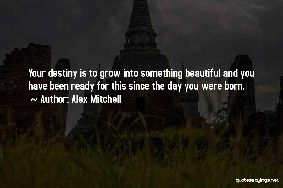 Alex Mitchell Quotes: Your Destiny Is To Grow Into Something Beautiful And You Have Been Ready For This Since The Day You Were
