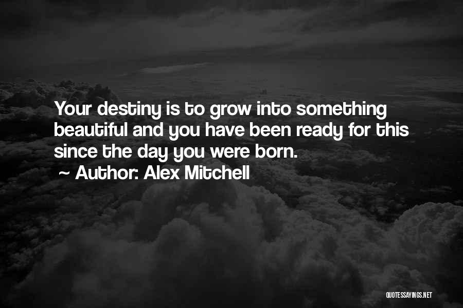 Alex Mitchell Quotes: Your Destiny Is To Grow Into Something Beautiful And You Have Been Ready For This Since The Day You Were